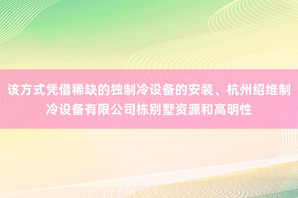 该方式凭借稀缺的独制冷设备的安装、杭州绍维制冷设备有限公司栋别墅资源和高明性