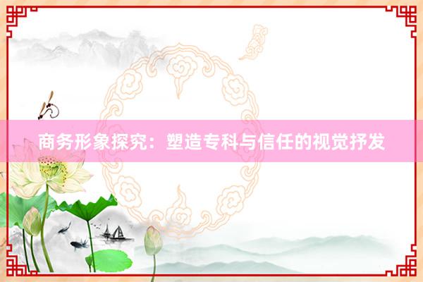 商务形象探究：塑造专科与信任的视觉抒发