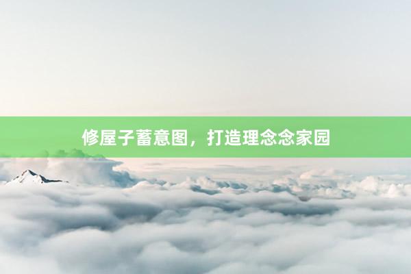 修屋子蓄意图，打造理念念家园