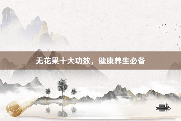 无花果十大功效，健康养生必备